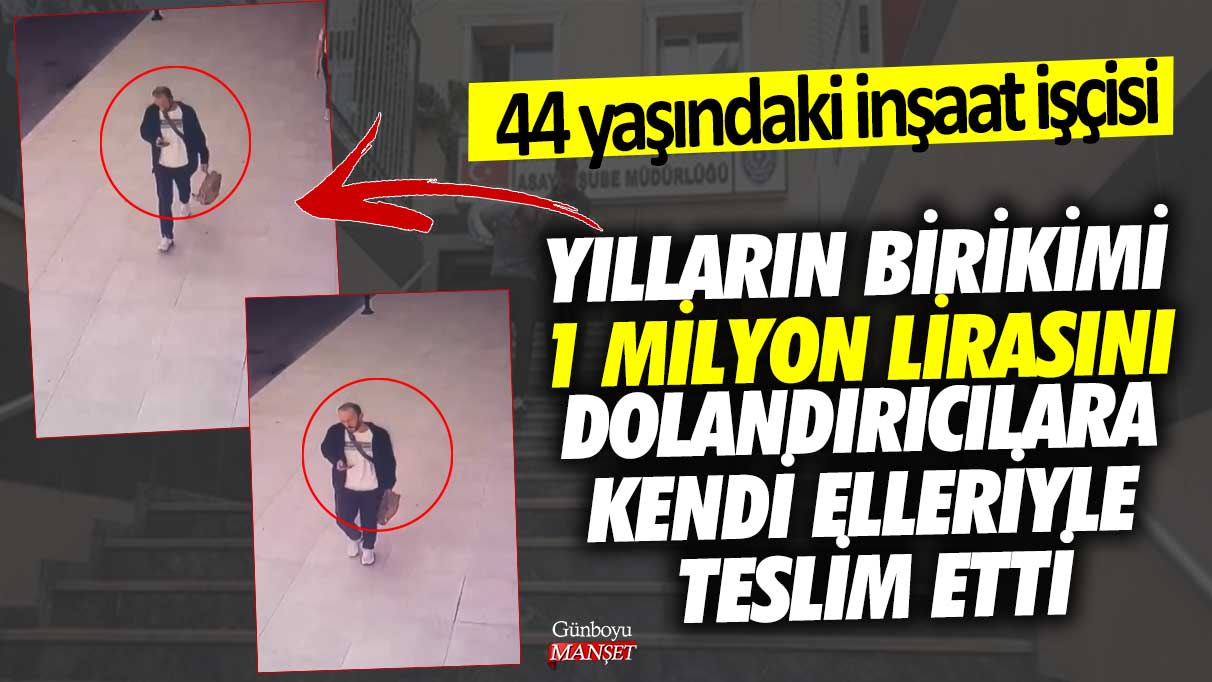 44 yaşındaki inşaat işçisi yılların birikimi 1 milyon lirasını dolandırıcılara kendi elleriyle teslim etti