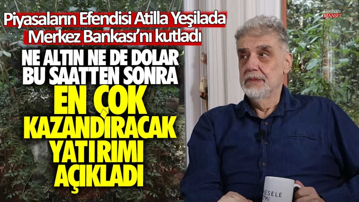 Piyasaların efendisi Atilla Yeşilada Merkez Bankası'nı kutladı: Ne Altın ne de dolar bu saatten sonra en çok kazandıran yatırımı açıkladı