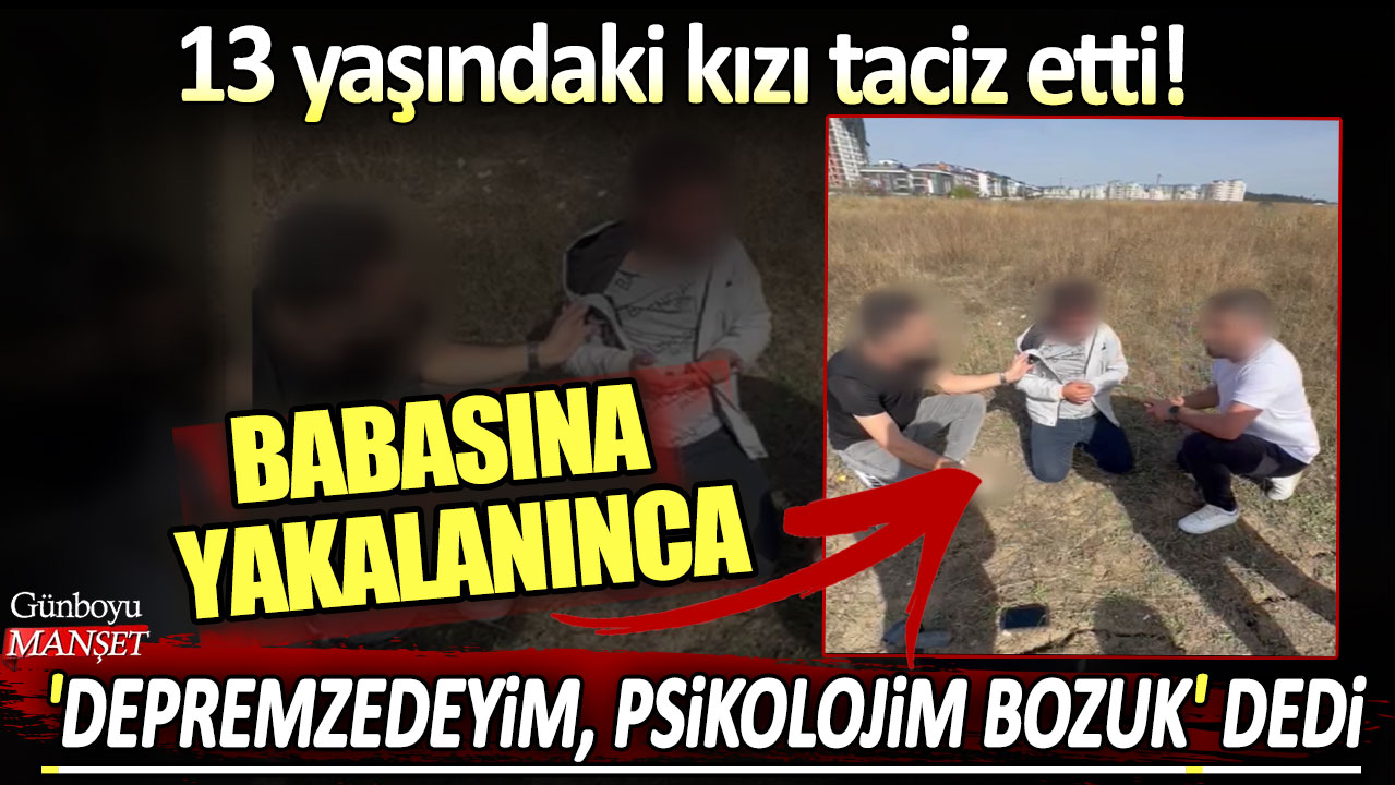 13 yaşındaki kızı taciz etti! Aklanmak için 'depremzedeyim, psikolojim bozuk' dedi