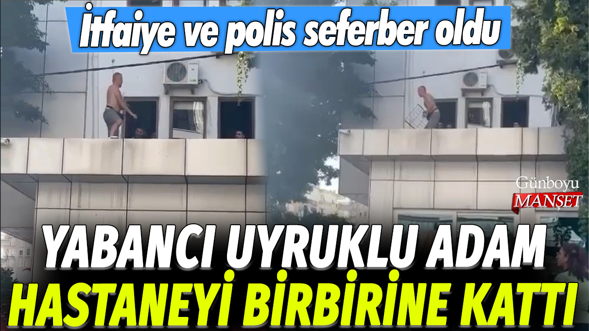 Yabancı uyruklu adam hastaneyi birbirine kattı: İtfaiye ve polis seferber oldu