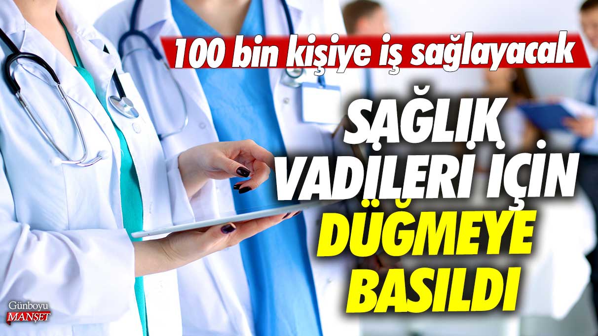 Sağlık vadileri için düğmeye basıldı: 100 bin kişiye iş sağlayacak