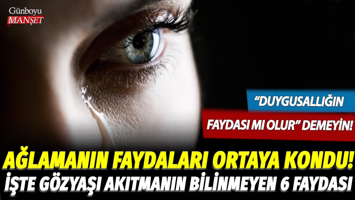 Duygusallığın faydası olur mu demeyin! İşte ağlamanın ve gözyaşı dökmenin bilinmeyen faydaları