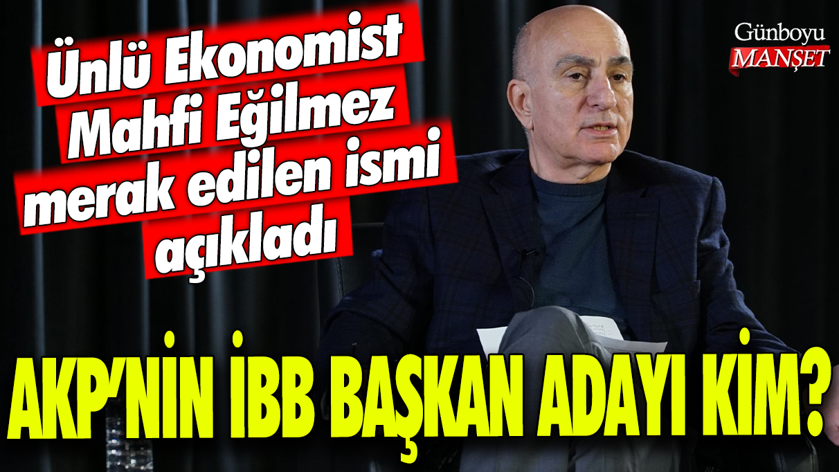 AKP'nin İstanbul Büyükşehir Belediye Başkan adayı kim? Ünlü Ekonomist Mahfi Eğilmez merak edilen ismi açıkladı