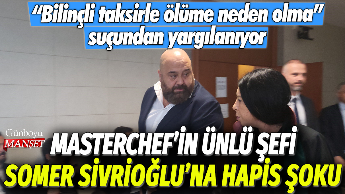 MasterChef'in ünlü şefi Somer Sivrioğlu'na hapis şoku: Bilinçli taksirle ölüme neden olma suçundan yargılanıyor