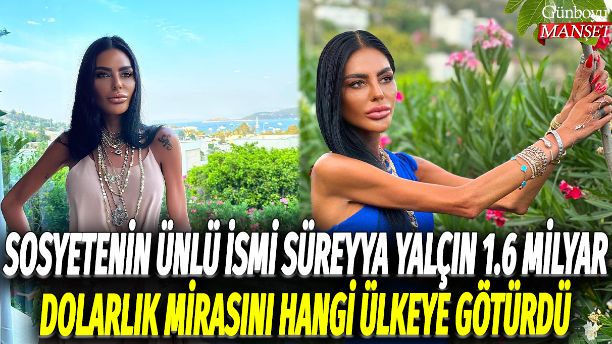 Sosyetenin ünlü ismi Süreyya Yalçın 1.6 milyar dolarlık mirasını hangi ülkeye götürdü