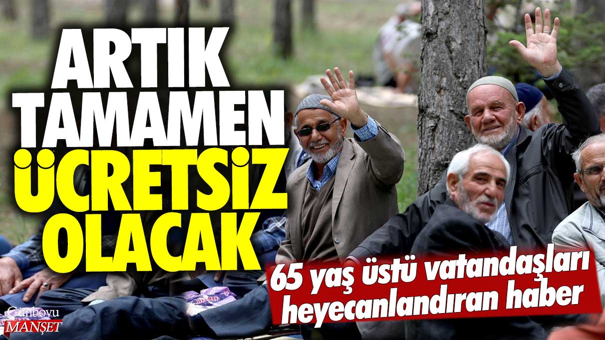 Artık tamamen ücretsiz olacak: 65 yaş üstü vatandaşları heyecanlandıran haber