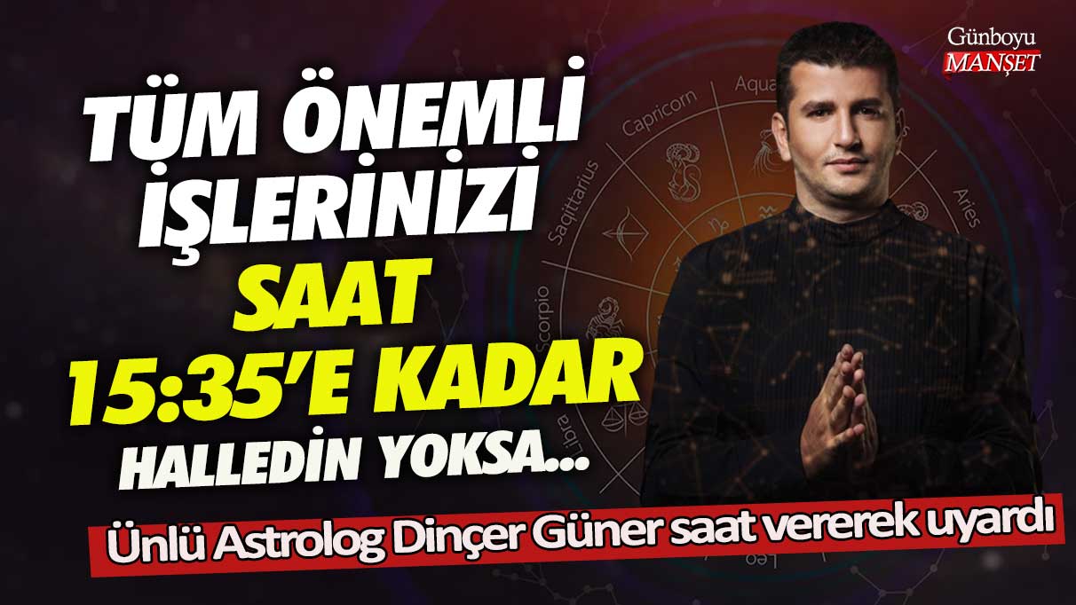 Ünlü Astrolog Dinçer Güner saat vererek uyardı!  Tüm önemli işlerinizi saat 15:35'e kadar halledin yoksa