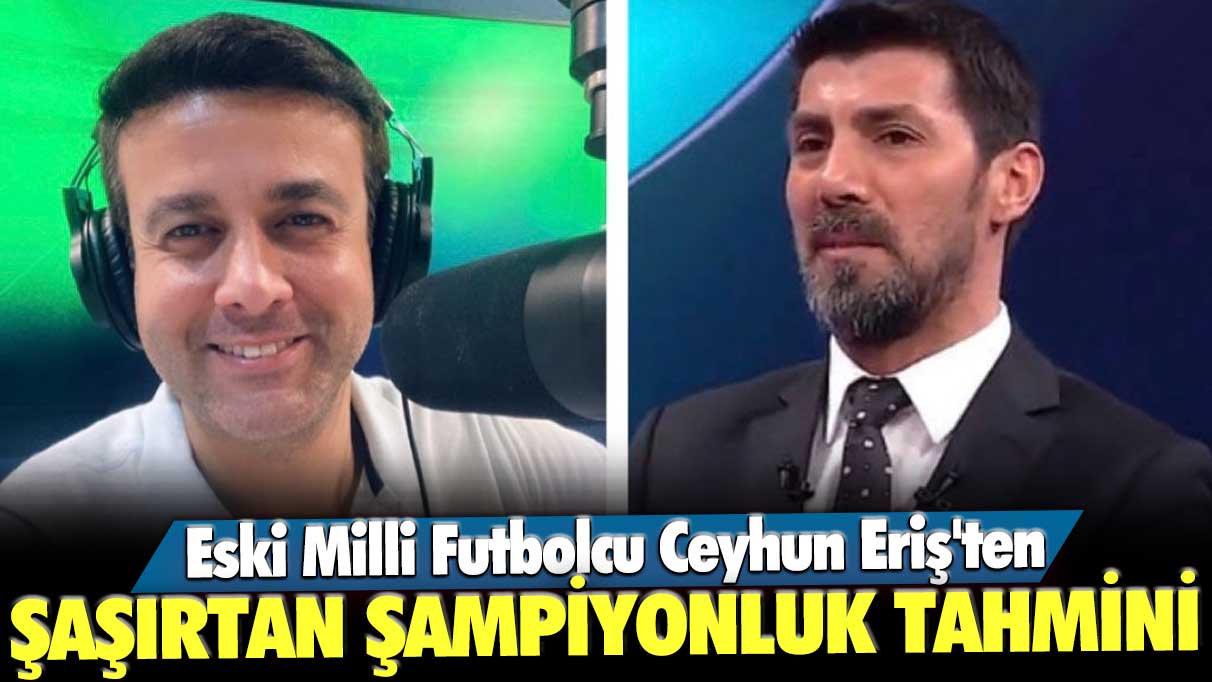 Eski Milli Futbolcu Ceyhun Eriş'ten şaşırtan şampiyonluk tahmini