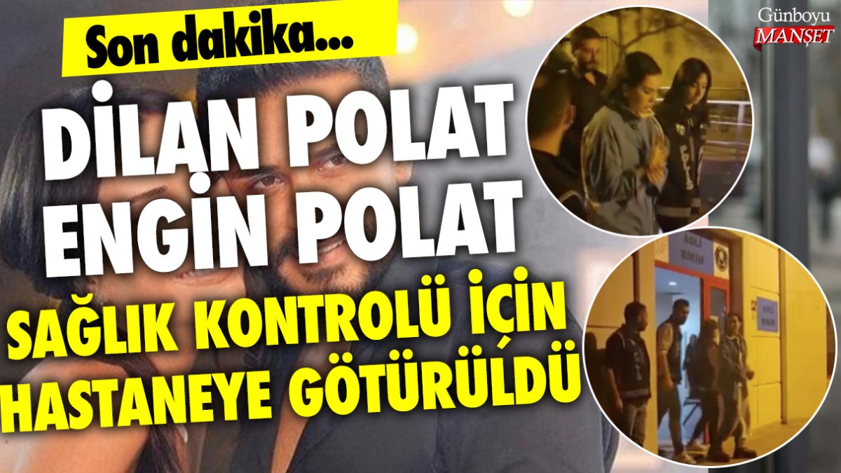 Dilan Polat ve Engin Polat sağlık kontrolü için hastaneye götürüldü