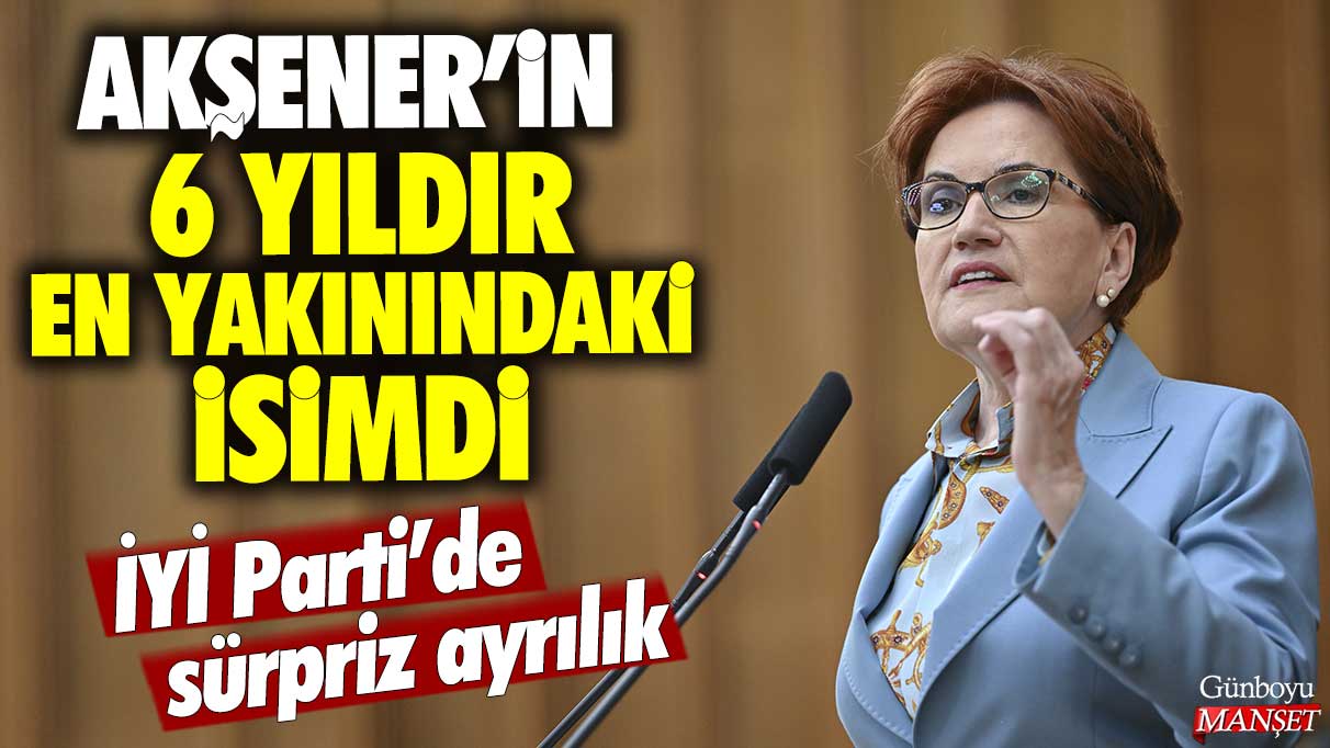 İYİ Parti'de sürpriz ayrılık! Meral Akşener'in 6 yıldır en yakınındaki isimdi