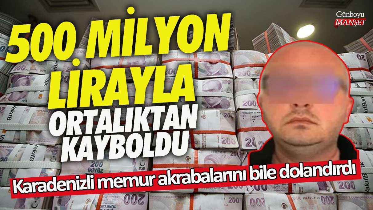 500 milyon lirayla ortalıktan kayboldu! Karadenizli memur akrabalarını bile dolandırdı