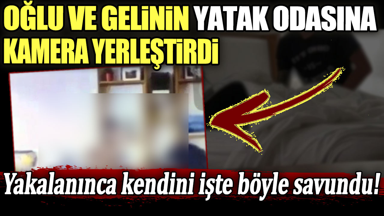 Oğlu ve gelinin yatak odasına kamera yerleştirdi! Yakalanınca kendini işte böyle savundu