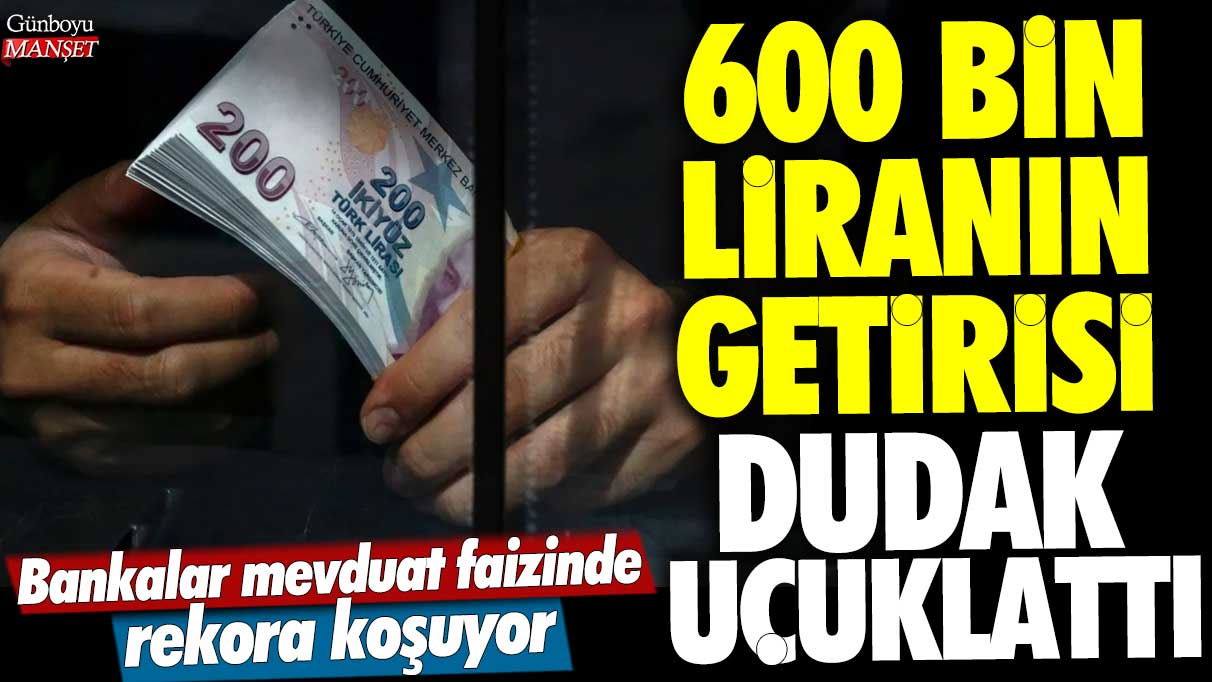 600 bin liranın getirisi dudak uçuklattı! Bankalar mevduat faizinde rekora koşuyor