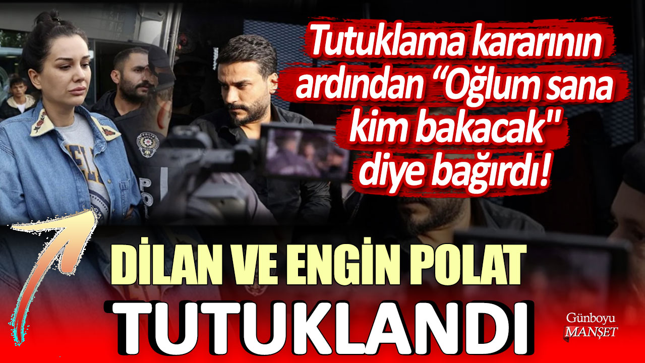 Dilan ve Engin Polat tutuklandı: Tutuklama kararının ardından “Oğlum sana kim bakacak" diye bağırdı