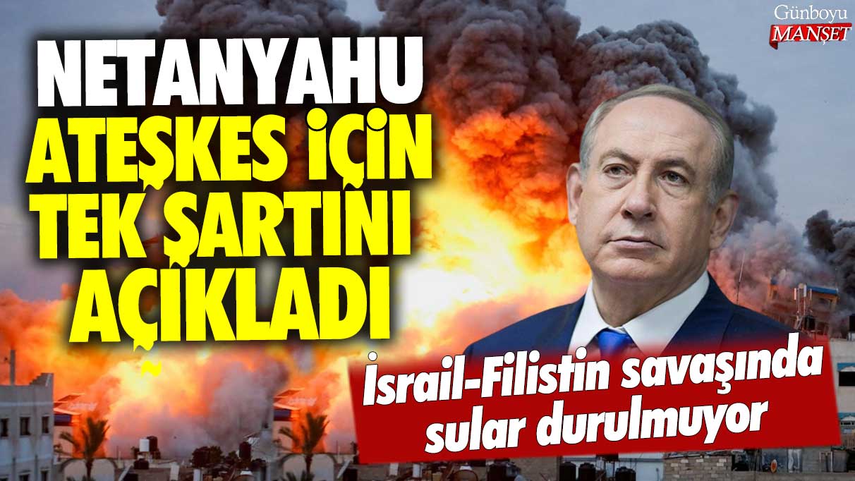 İsrail-Filistin savaşında sular durulmuyor: Netanyahu ateşkes için tek şartını açıkladı