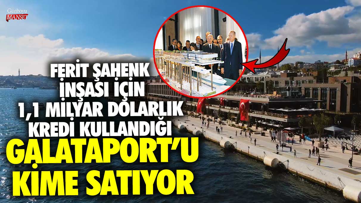 Ferit Şahenk inşası için 1,1 milyar dolarlık kredi kullandığı Galataport’u kime satıyor