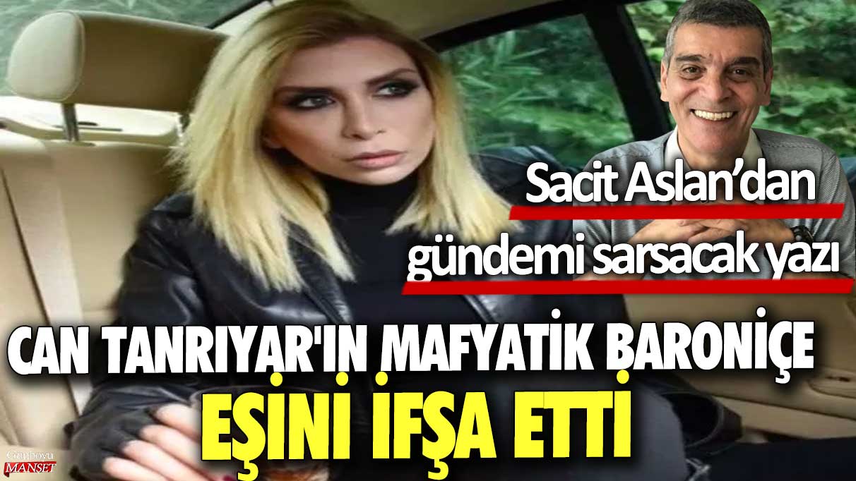 Sacit Aslan’dan gündemi sarsacak yazı: Can Tanrıyar'ın mafyatik baroniçe eşini ifşa etti