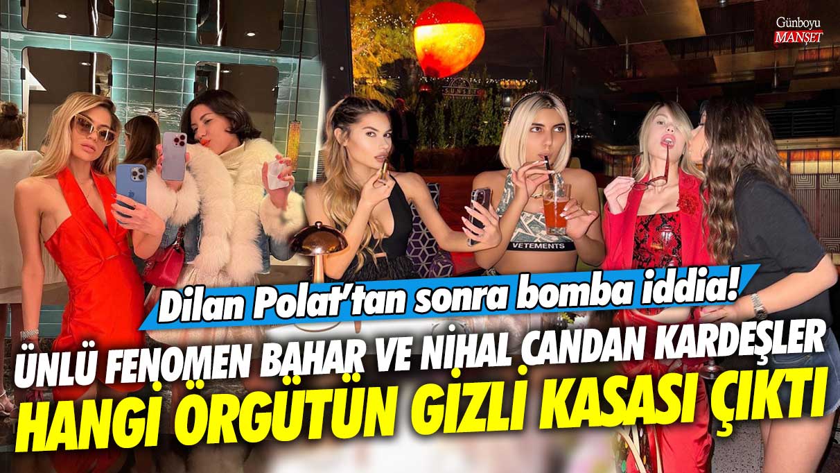 Ünlü fenomen Bahar ve Nihal Candan kardeşler hangi örgütün gizli kasası! Dilan Polat’tan sonra bomba iddia