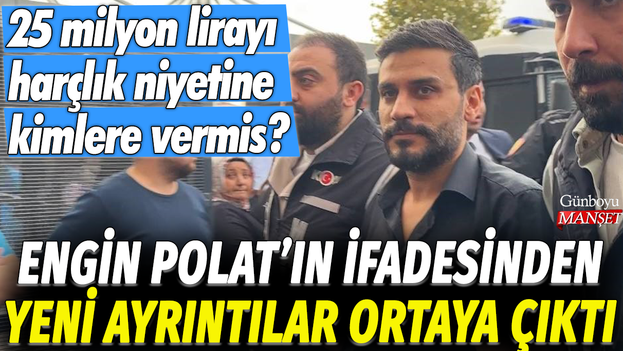 Engin Polat'ın ifadesinden yeni ayrıntılar ortaya çıktı: 25 milyon lirayı harçlık niyetine kimlere göndermiş?