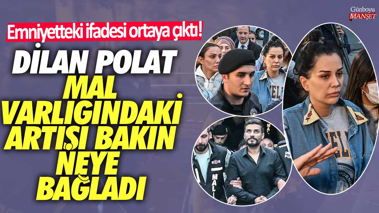 Emniyetteki ifadesi ortaya çıktı! Dilan Polat mal varlığındaki artışı bakın neye bağladı