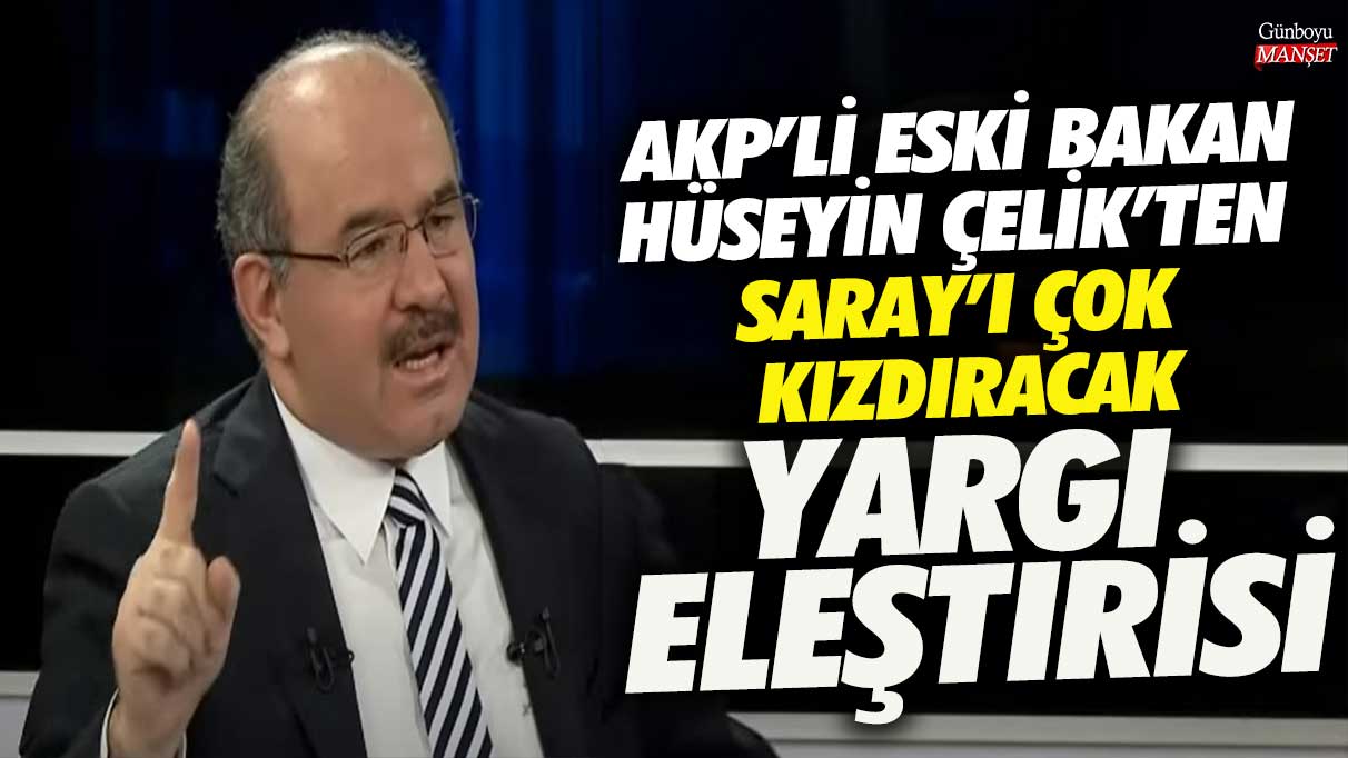 AKP'li eski Bakan Hüseyin Çelik'ten Saray'ı çok kızdıracak yargı eleştirisi