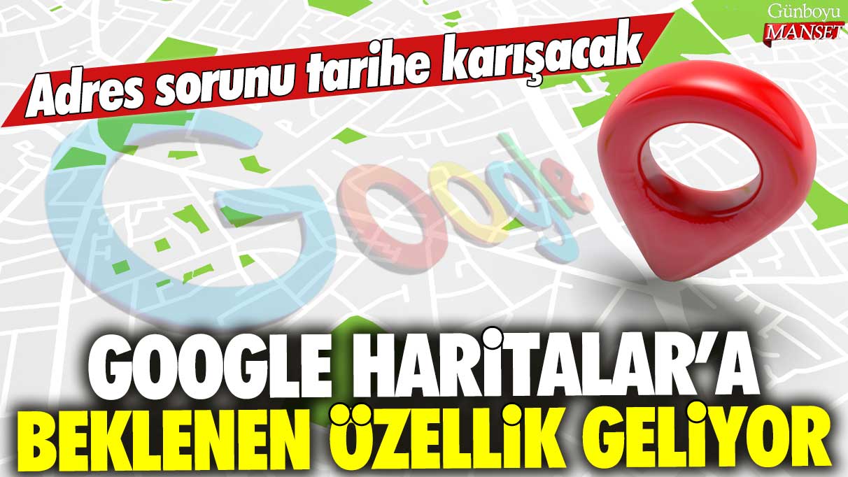 Google Haritalar'a beklenen özellik geliyor: Adres sorunu tarihe karışacak