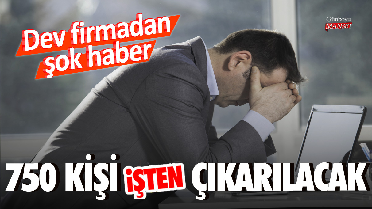 Dev firmadan şok haber: 750 kişi işten çıkarılacak