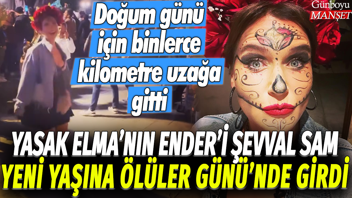 Yasak Elma'nın Ender'i Şevval Sam yeni yaşına Ölüler Günü'nde girdi: Doğum günü için binlerce kilometre uzağa gitti