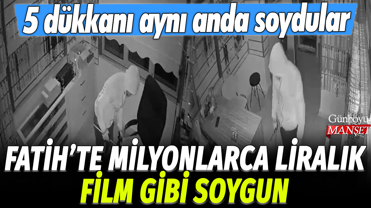 Fatih'te milyonlarca liralık film gibi soygun: 5 dükkanı aynı anda soydular