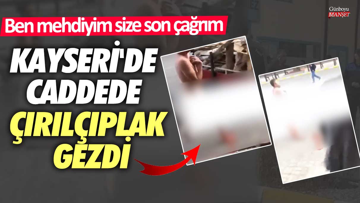 Kayseri'de caddede çırılçıplak gezdi: Ben mehdiyim size son çağrım