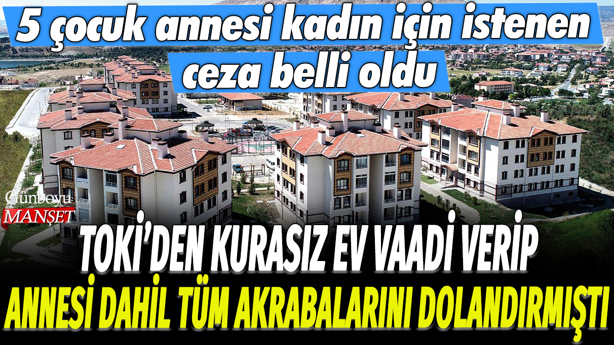 TOKİ'den kurasız ev vaadi verip annesi dahil tüm akrabalarını dolandırmıştı: 5 çocuk annesi kadın için istenen ceza belli oldu