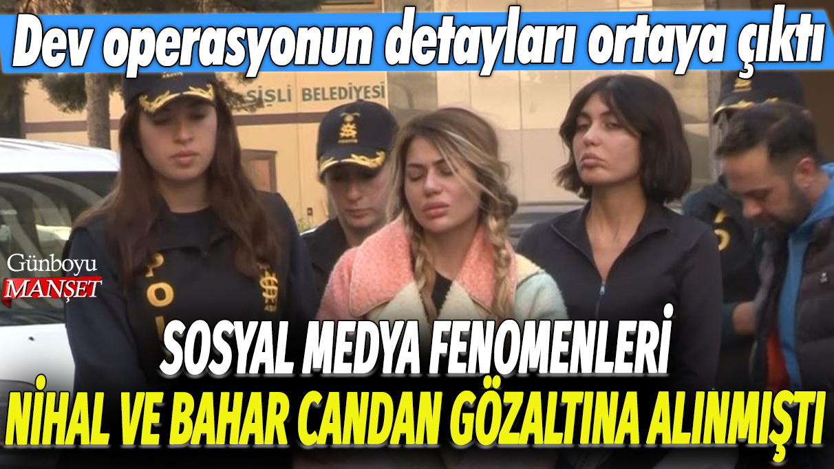 Sosyal medya fenomenleri Bahar Candan ve Nihal Candan gözaltına alınmıştı: Dev dolandırıcılık operasyonunun detayları ortaya çıktı