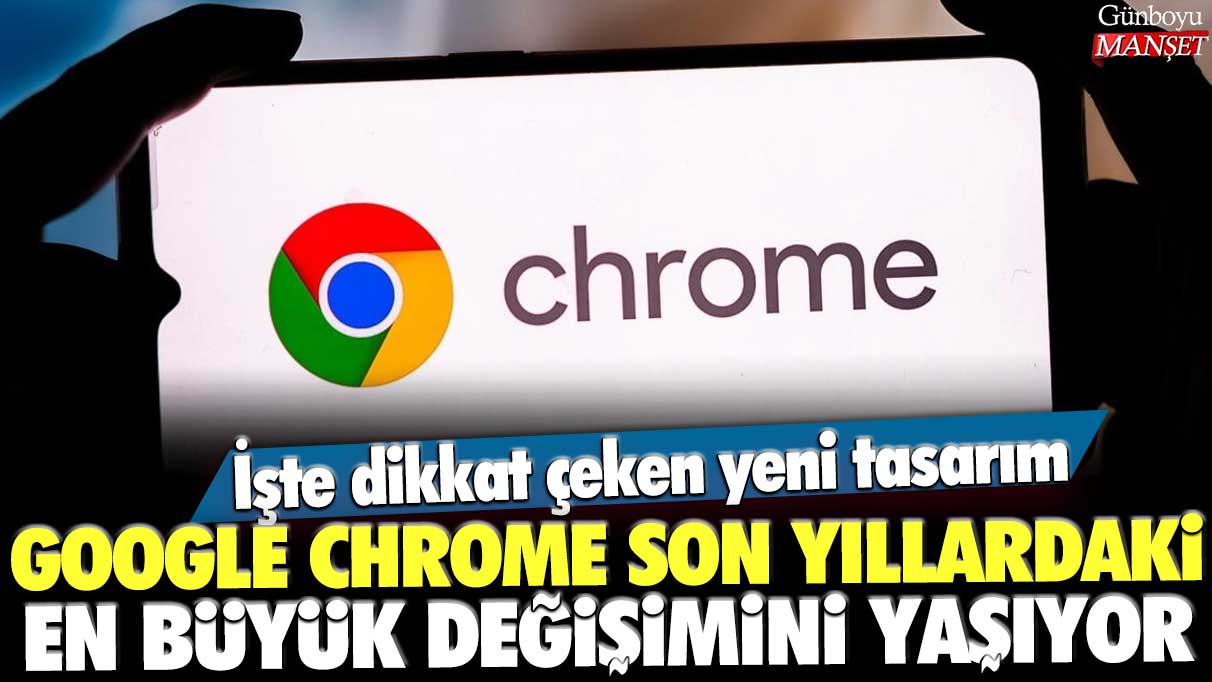 Google Chrome son yıllardaki en büyük değişimini yaşıyor: İşte dikkat çeken yeni tasarım