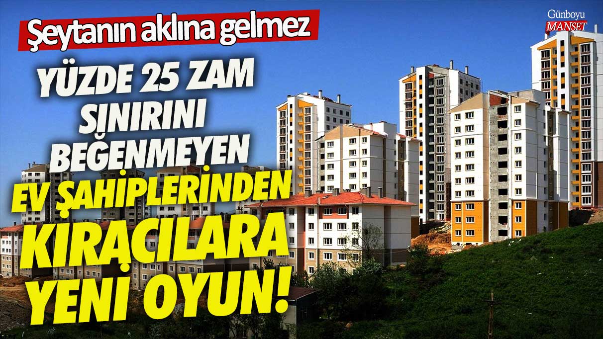 Yüzde 25 zam sınırını beğenmeyen ev sahiplerinden kiracılara yeni oyun şeytanın aklına gelmez