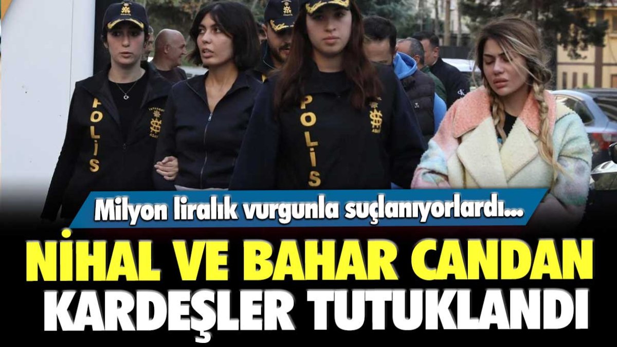 Nihal ve Bahar Candan kardeşler tutuklandı! Milyon liralık vurgunla suçlanıyorlar...