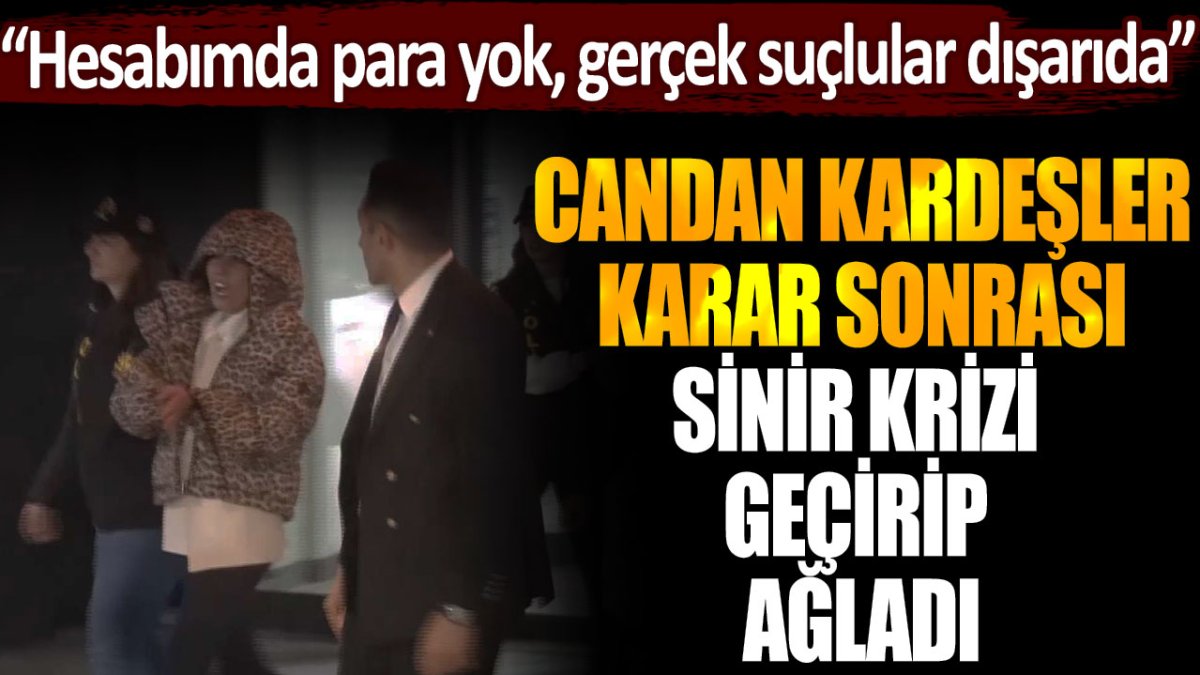 Bahar ve Nihal Candan tutuklama kararı sonrası ağlayarak sinir krizi geçirdi