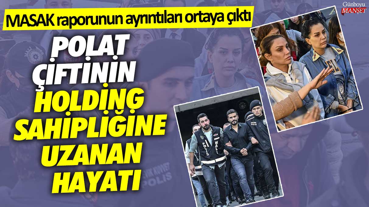 MASAK raporunun ayrıntıları ortaya çıktı! Polat çiftinin holding sahipliğine uzanan hayatı