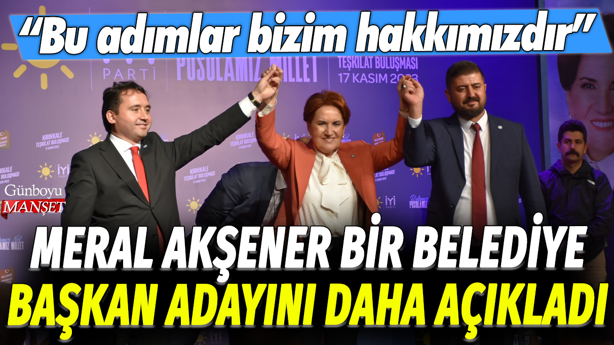 Meral Akşener bir belediye başkan adayını daha açıkladı: Bu adımlar bizim hakkımızdır