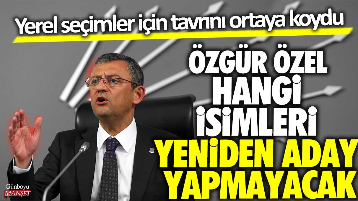 Özgür Özel hangi isimleri yeniden aday yapmayacak: Yerel seçimler için tavrını ortaya koydu