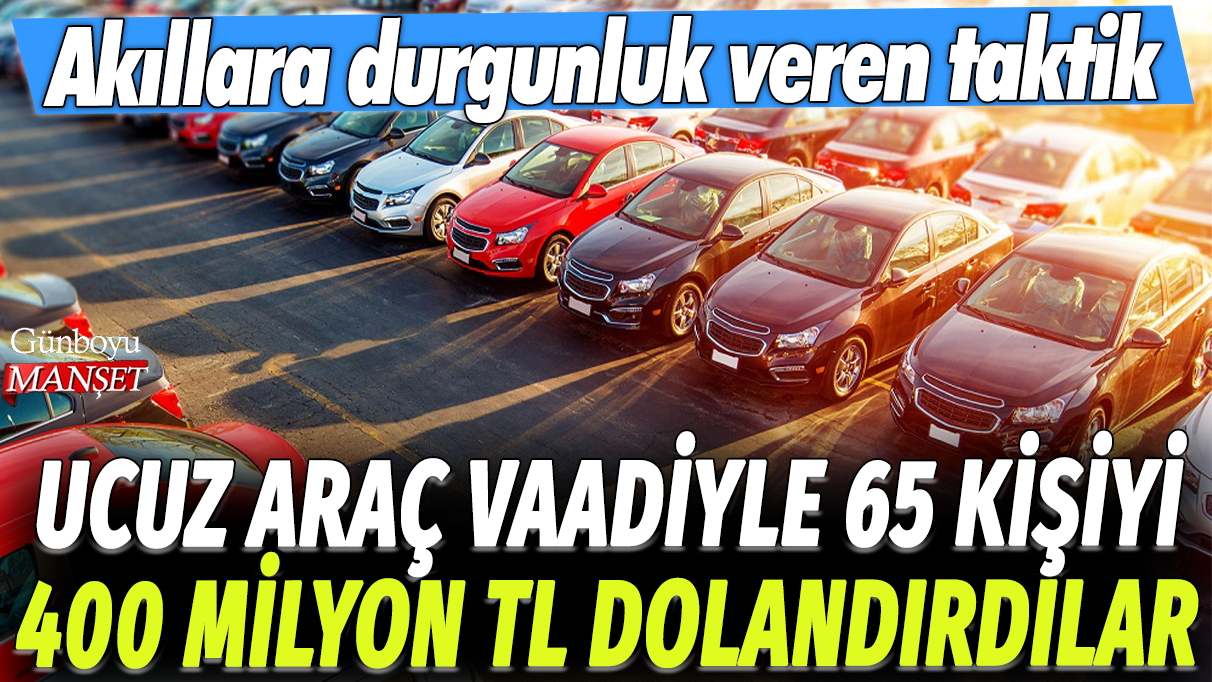 Ucuz araç vaadiyle 65 kişiyi 400 milyon TL dolandırdılar: Akıllara durgunluk veren taktik