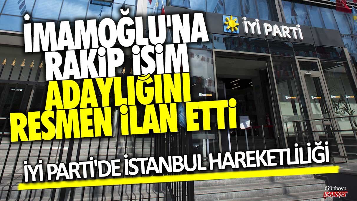 İmamoğlu'na rakip isim adaylığını resmen ilan etti: İYİ Parti'de İstanbul hareketliliği