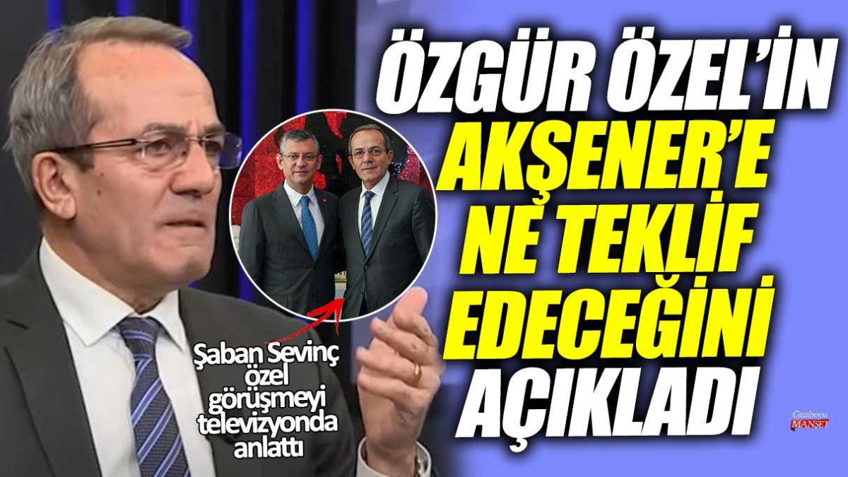 Şaban Sevinç özel görüşmeyi televizyonda anlattı: Özgür Özel’in Akşener’e ne teklif edeceğini açıkladı