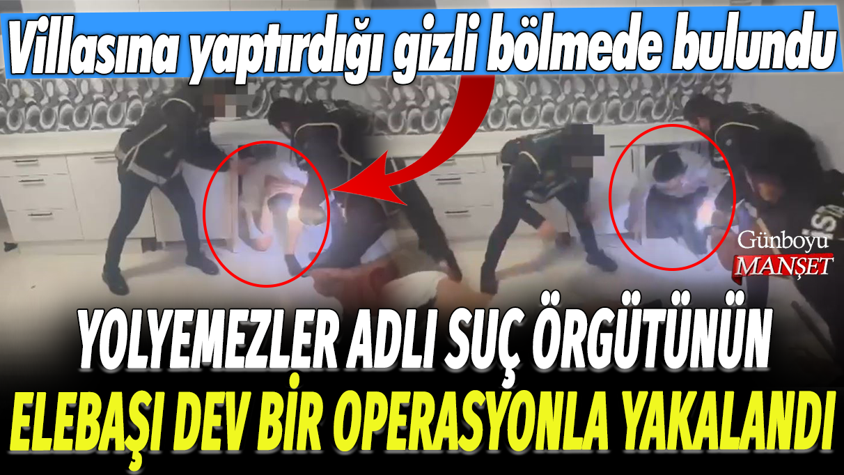 Yolyemezler adlı suç örgütünün elebaşı dev bir operasyonla yakalandı: Villasına yaptırdığı gizli bölmede bulundu