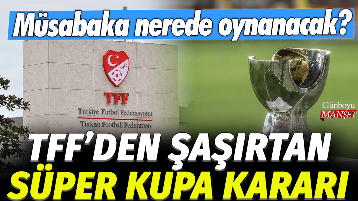 TFF'den şaşırtan Süper Kupa kararı: Müsabaka nerede oynanacak?