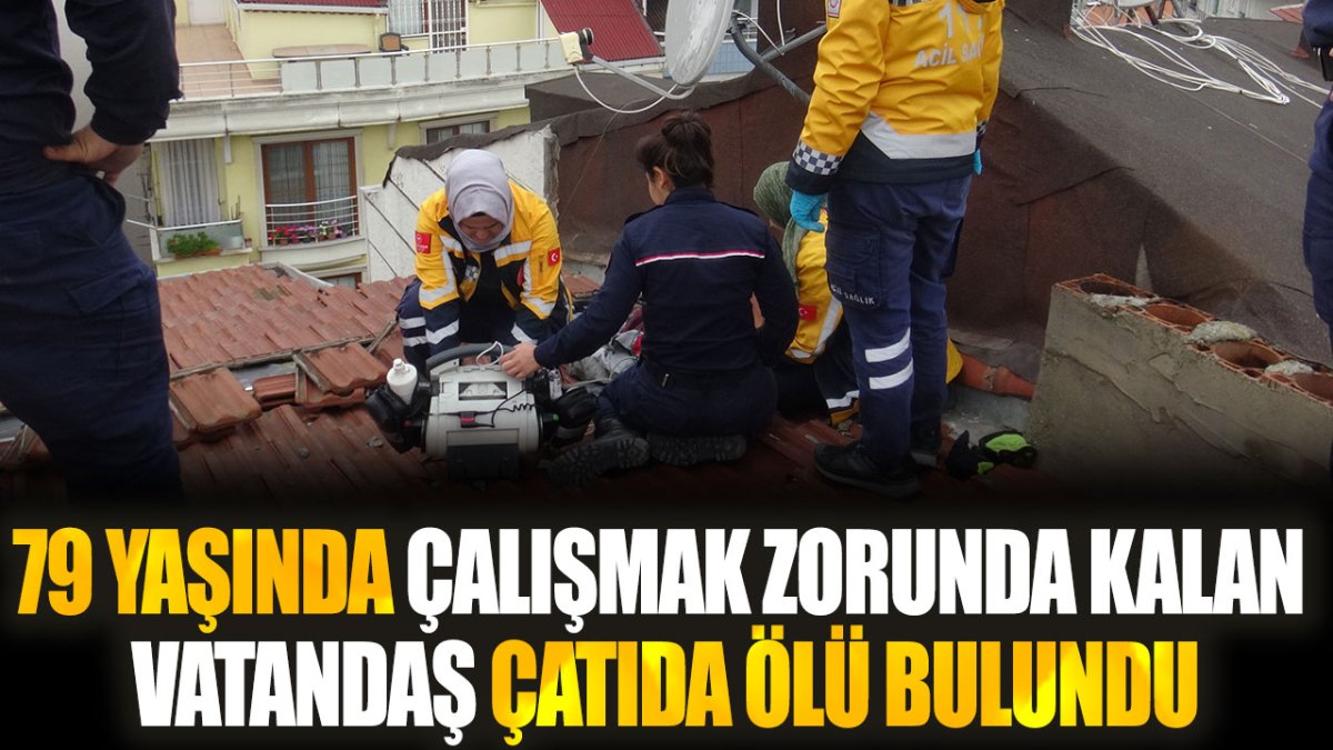 79 yaşında çalışmak zorunda kalan yaşlı adam çatıda ölü bulundu