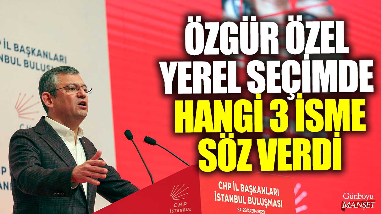 Özgür Özel yerel seçimde hangi 3 isme söz verdi