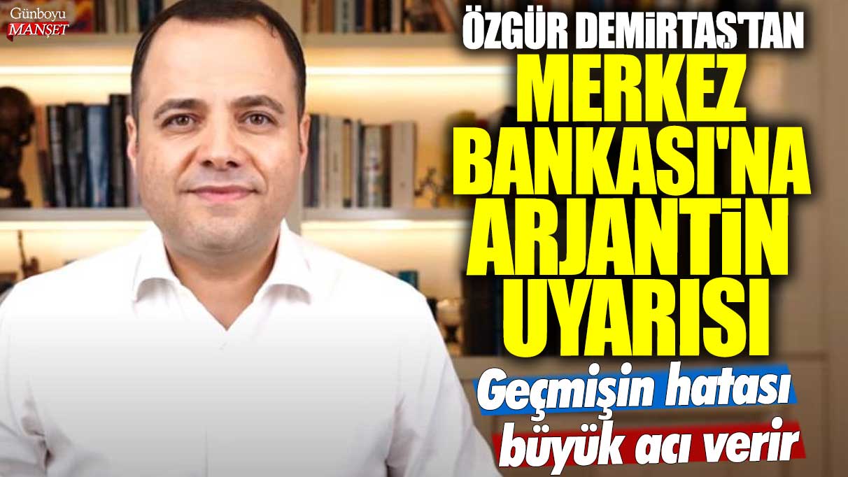 Özgür Demirtaş'tan Merkez Bankası'na Arjantin uyarısı: Geçmişin hatası büyük acı verir