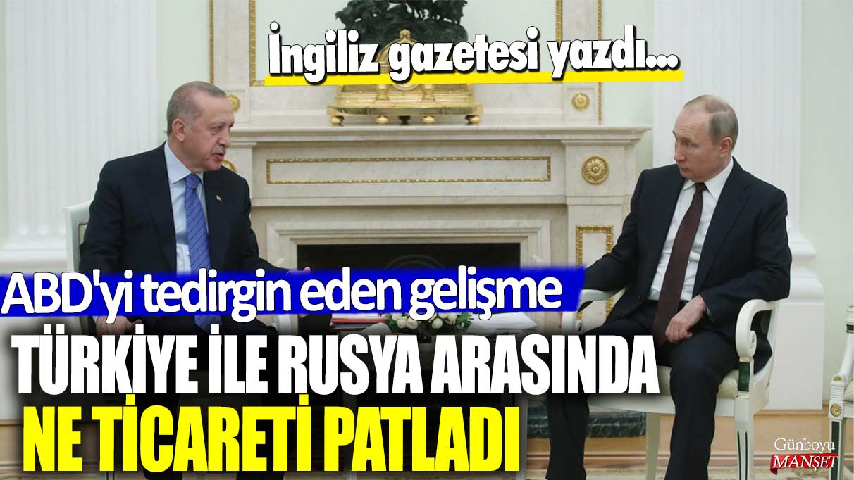 İngiliz gazetesi yazdı... ABD'yi tedirgin eden gelişme! Türkiye ile Rusya arasında ne ticareti patladı