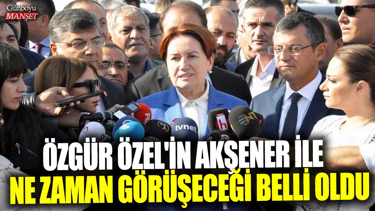 Özgür Özel'in Meral Akşener ile ne zaman görüşeceği belli oldu