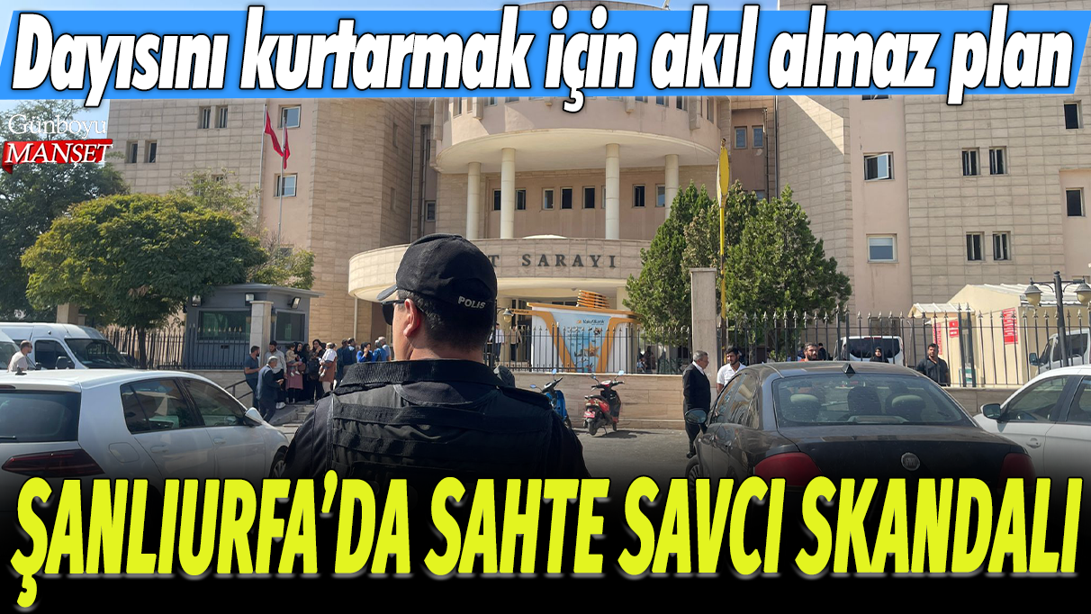 Şanlıurfa'da sahte savcı skandalı! Dayısını kurtarmak için akıl almaz plan